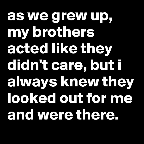 as we grew up, my brothers acted like they didn't care, but i always knew they looked out for me and were there.