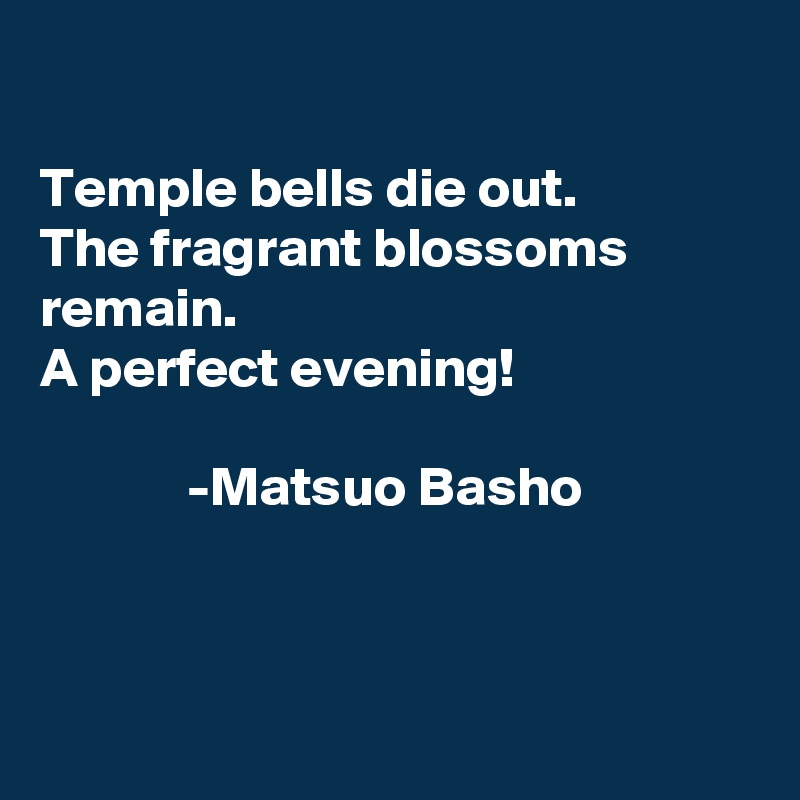 

Temple bells die out.
The fragrant blossoms remain.
A perfect evening!

             -Matsuo Basho



