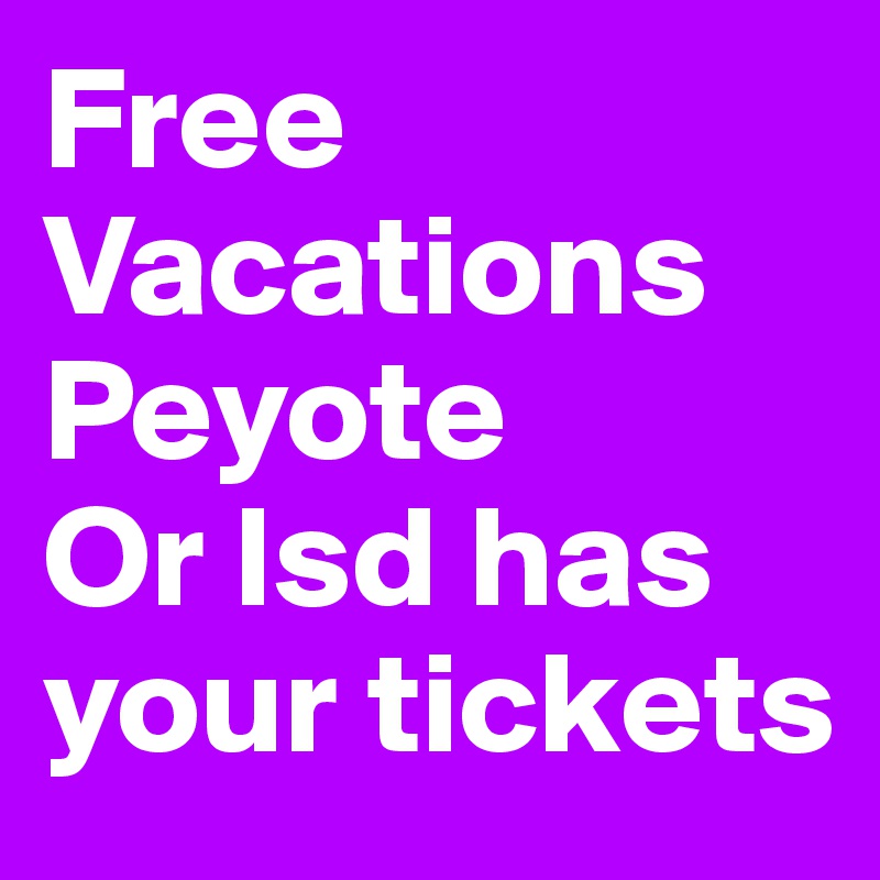 Free
Vacations
Peyote
Or lsd has your tickets