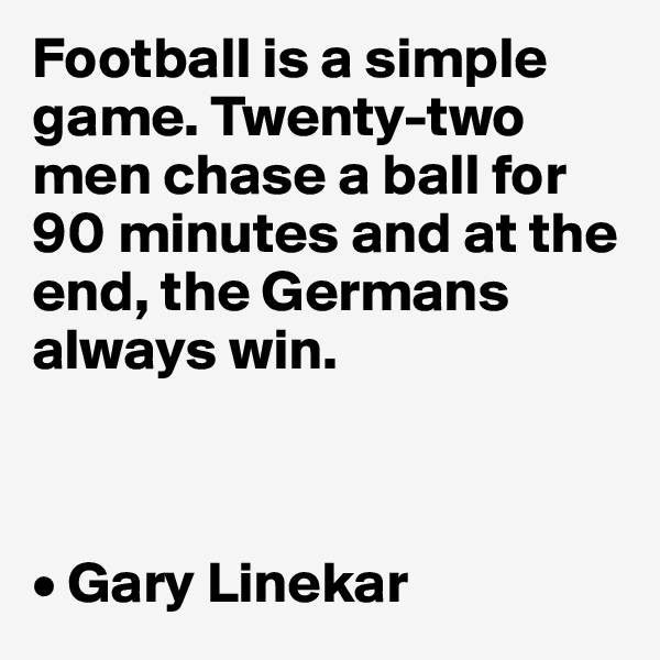 Football is a simple game. Twenty-two men chase a ball for 90 minutes and at the end, the Germans always win.



• Gary Linekar