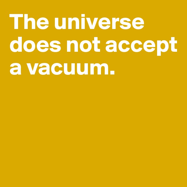 The universe does not accept a vacuum.



