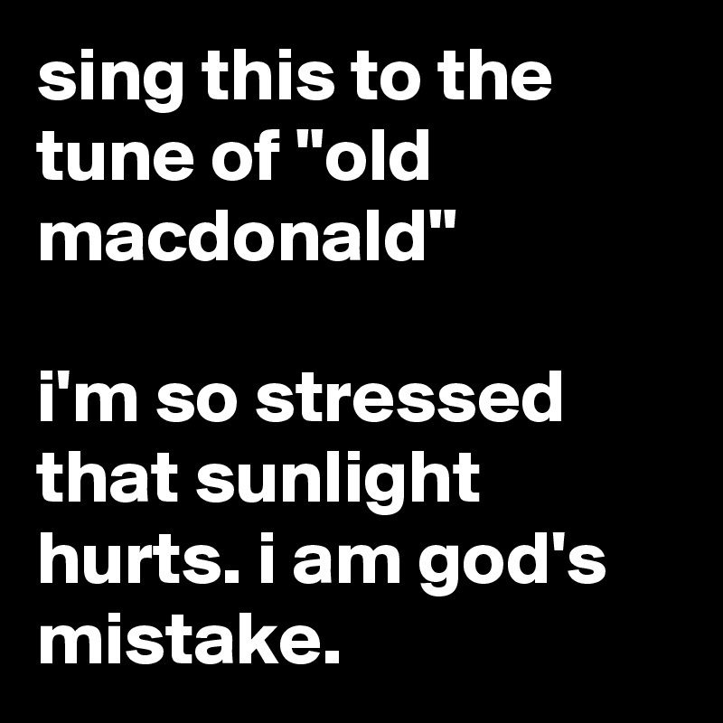 sing this to the tune of "old macdonald"

i'm so stressed that sunlight hurts. i am god's mistake.