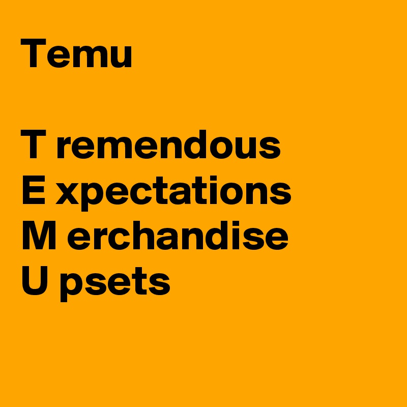 Temu

T remendous 
E xpectations 
M erchandise
U psets   

