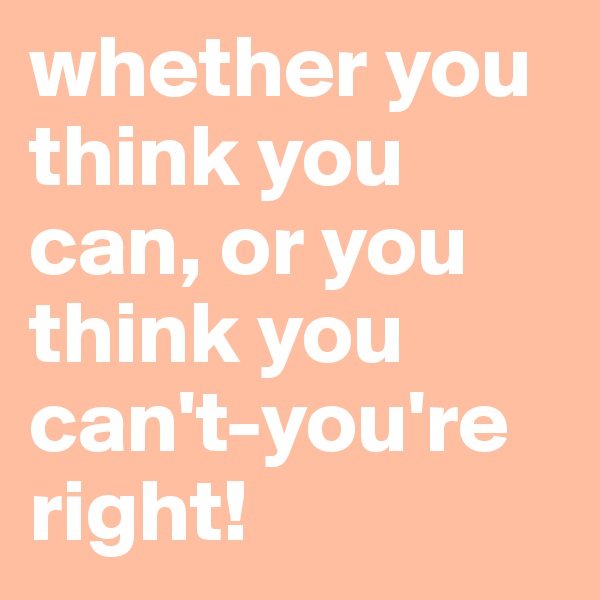 whether you think you can, or you think you can't-you're right!
