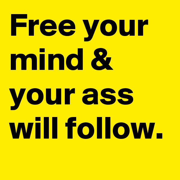 Free your mind & your ass will follow.
