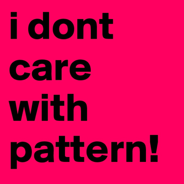i dont care with  pattern!