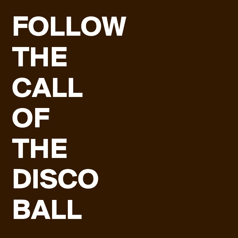 FOLLOW
THE
CALL
OF
THE
DISCO
BALL