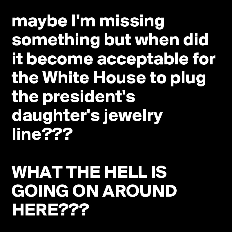maybe I'm missing something but when did it become acceptable for the White House to plug the president's daughter's jewelry line???

WHAT THE HELL IS GOING ON AROUND HERE???
