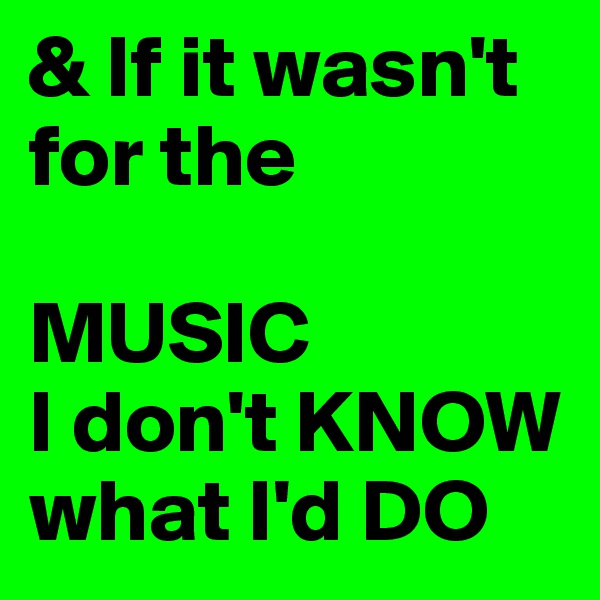 & If it wasn't for the 

MUSIC 
I don't KNOW 
what I'd DO