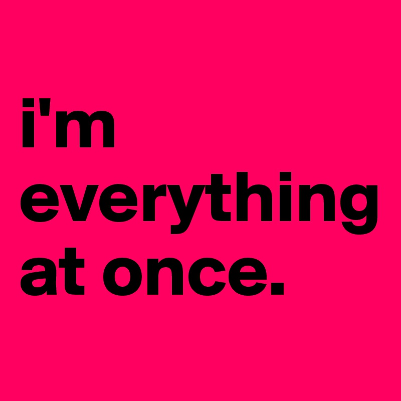                  
i'm 
everything
at once.
