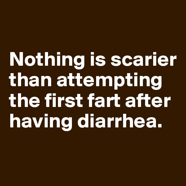 

Nothing is scarier than attempting the first fart after having diarrhea.
 