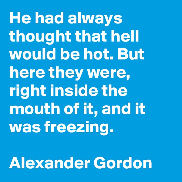 He had always thought that hell would be hot. But here they were, right inside the mouth of it, and it was freezing.

Alexander Gordon
