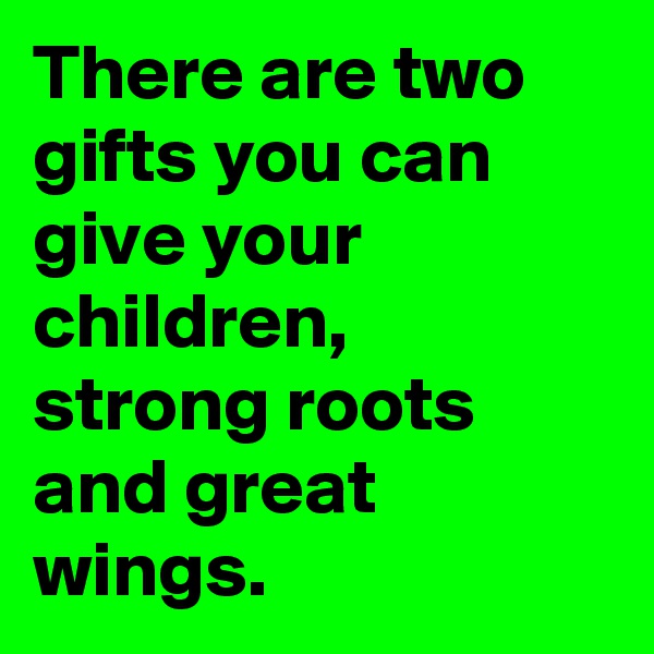There are two gifts you can give your children, strong roots and great wings.