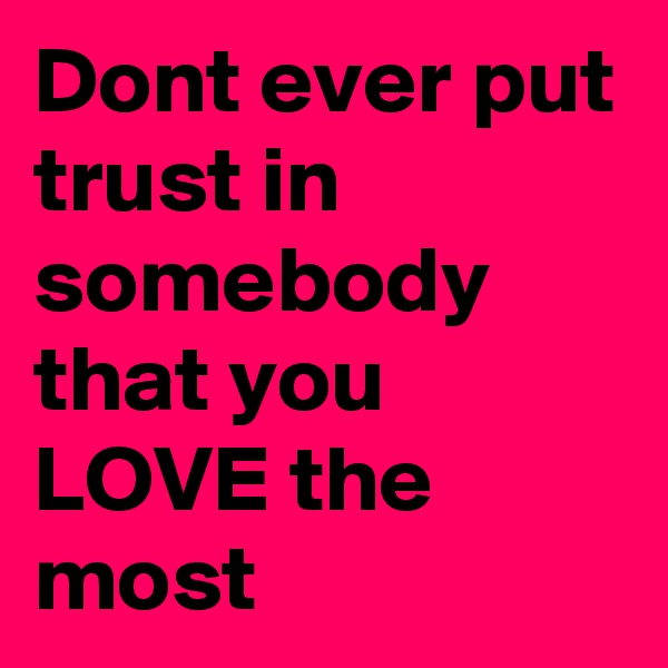 Dont ever put trust in somebody that you LOVE the most