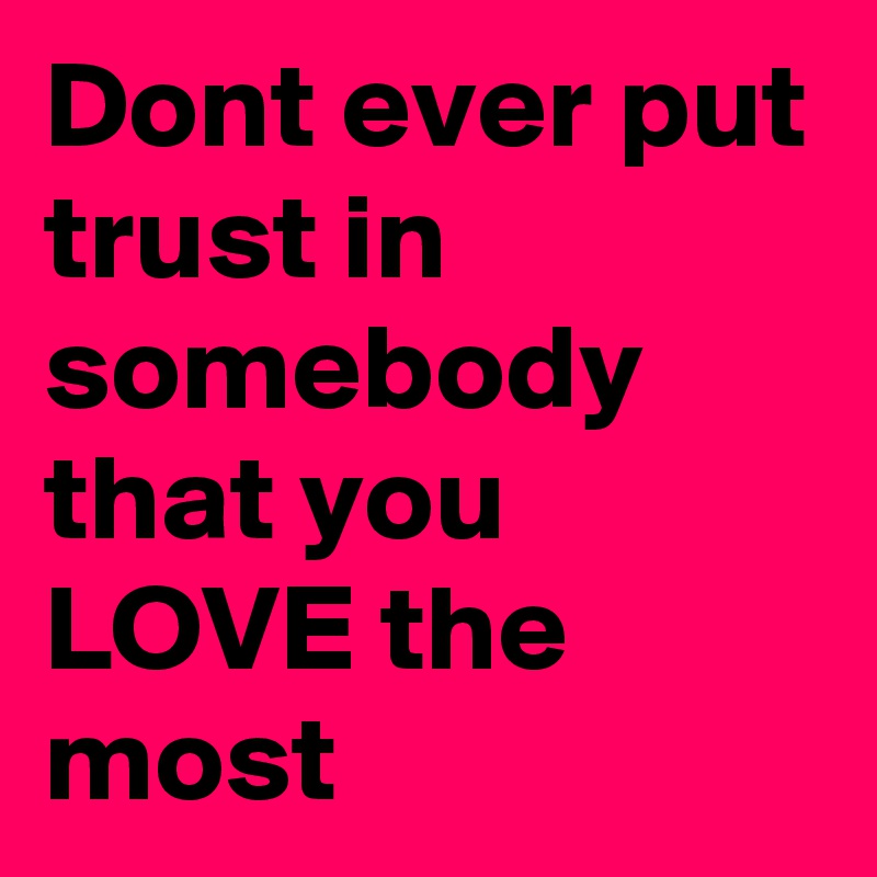 Dont ever put trust in somebody that you LOVE the most