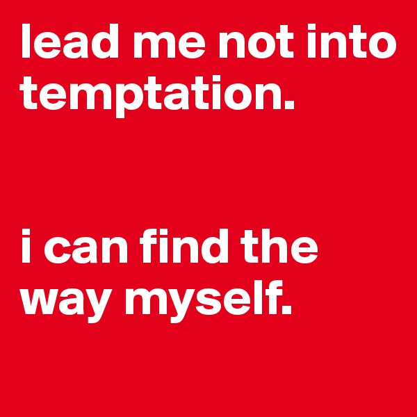 lead me not into temptation.


i can find the way myself.
