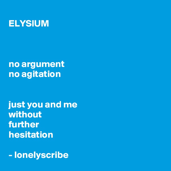 
ELYSIUM



no argument
no agitation


just you and me
without 
further 
hesitation

- lonelyscribe 