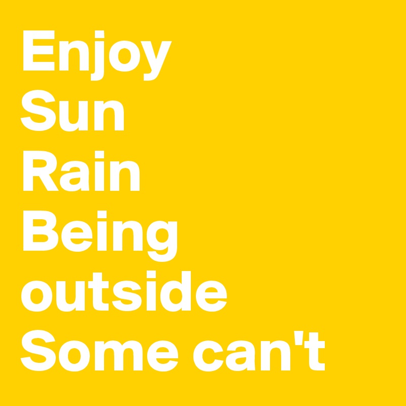 Enjoy
Sun
Rain
Being outside
Some can't