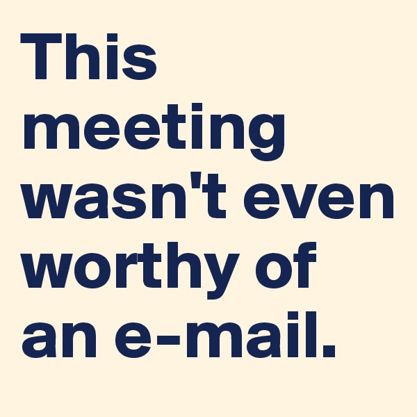 This meeting wasn't even worthy of an e-mail. 