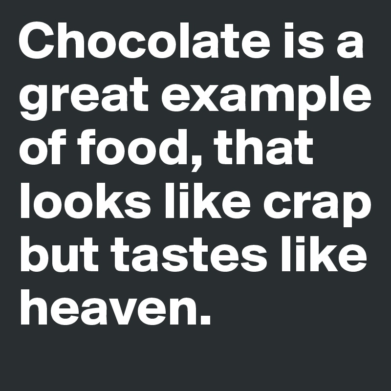 Chocolate is a great example of food, that looks like crap but tastes like heaven.