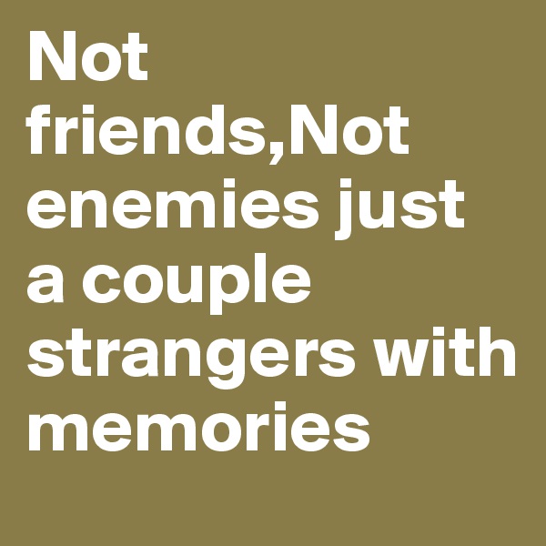 Not friends,Not enemies just a couple strangers with memories