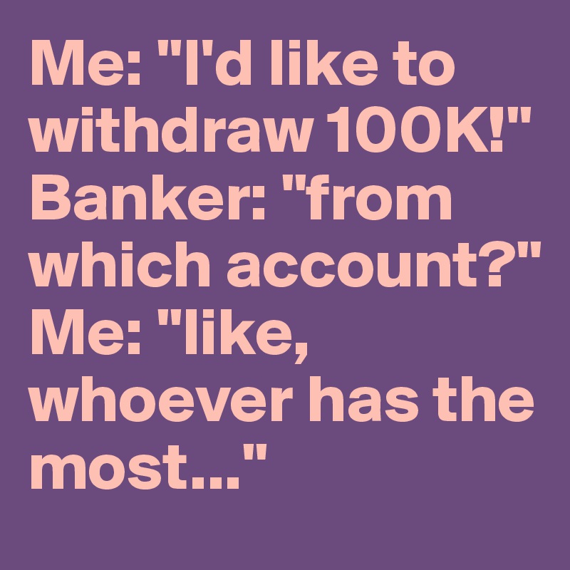 Me: "I'd like to withdraw 100K!"
Banker: "from which account?"
Me: "like, whoever has the most..."