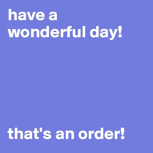 have a 
wonderful day!





that's an order!