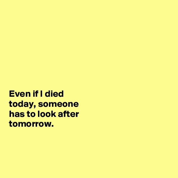 







Even if I died 
today, someone 
has to look after 
tomorrow. 



