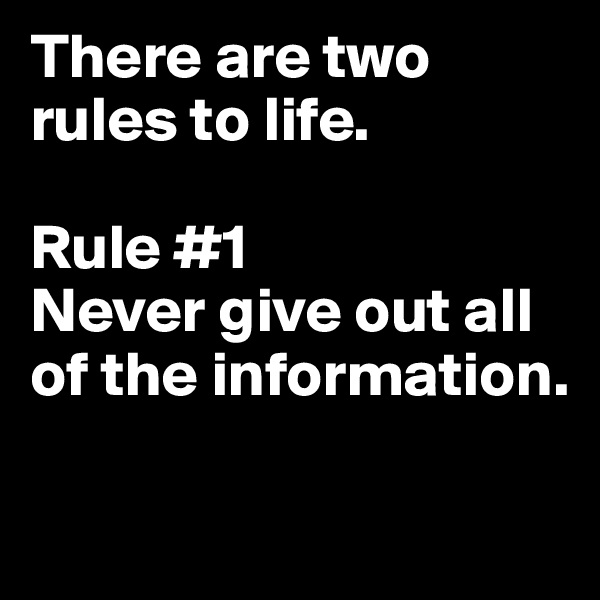 There are two rules to life.

Rule #1 
Never give out all of the information.

