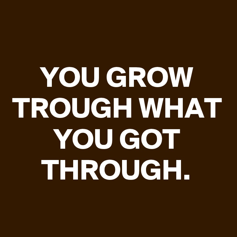 
YOU GROW TROUGH WHAT YOU GOT THROUGH.

