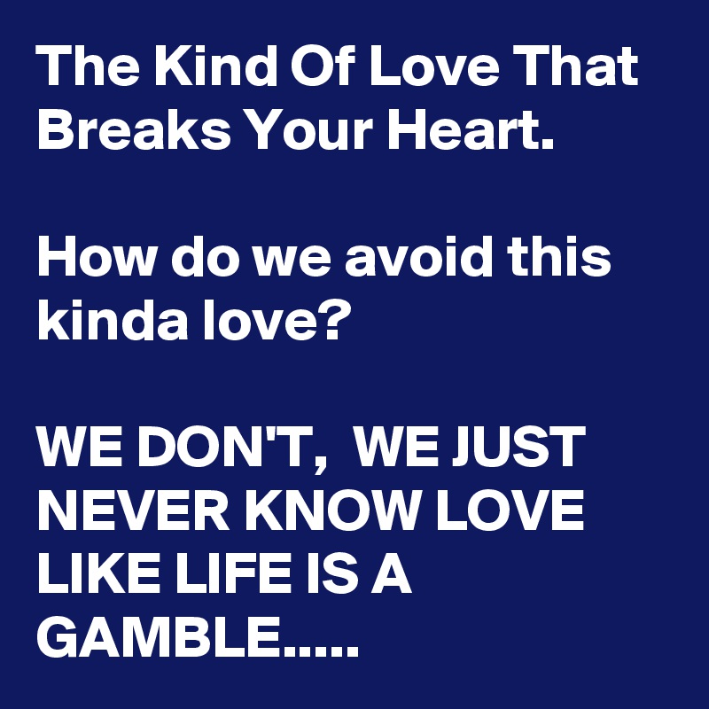 The Kind Of Love That Breaks Your Heart.

How do we avoid this kinda love?

WE DON'T,  WE JUST NEVER KNOW LOVE LIKE LIFE IS A GAMBLE.....