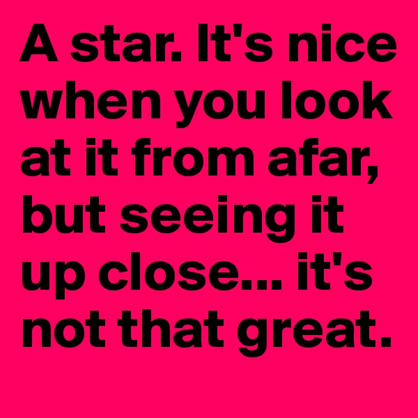A star. It's nice when you look at it from afar, but seeing it up close... it's not that great.