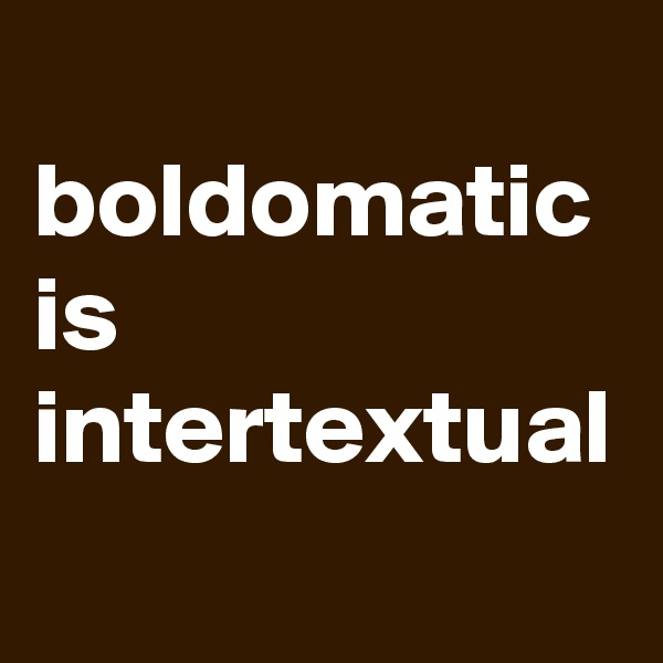 
boldomatic is intertextual