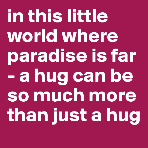 in this little world where paradise is far - a hug can be so much more than just a hug