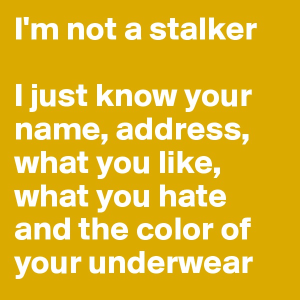 I'm not a stalker

I just know your name, address, what you like, what you hate and the color of your underwear