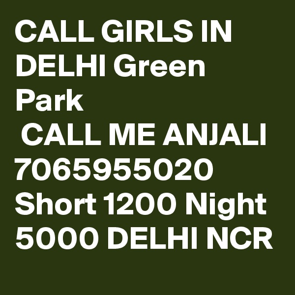 CALL GIRLS IN DELHI Green Park
 CALL ME ANJALI 7065955020 Short 1200 Night 5000 DELHI NCR