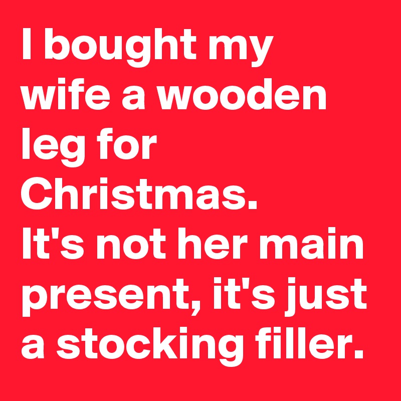 I bought my wife a wooden leg for Christmas.
It's not her main present, it's just a stocking filler. 