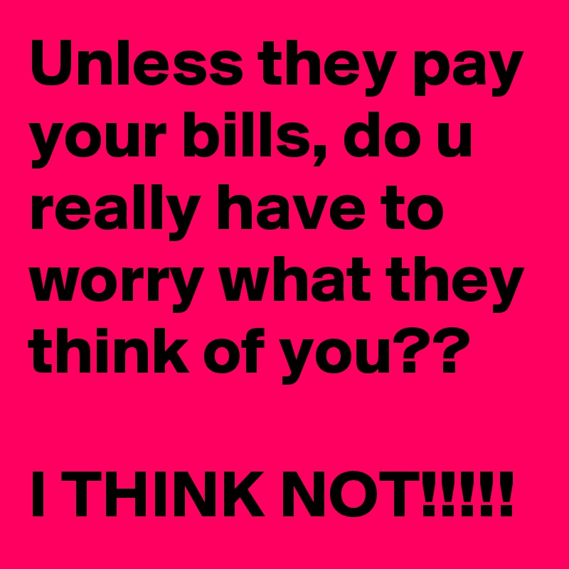 Unless they pay your bills, do u really have to worry what they think of you??

I THINK NOT!!!!!