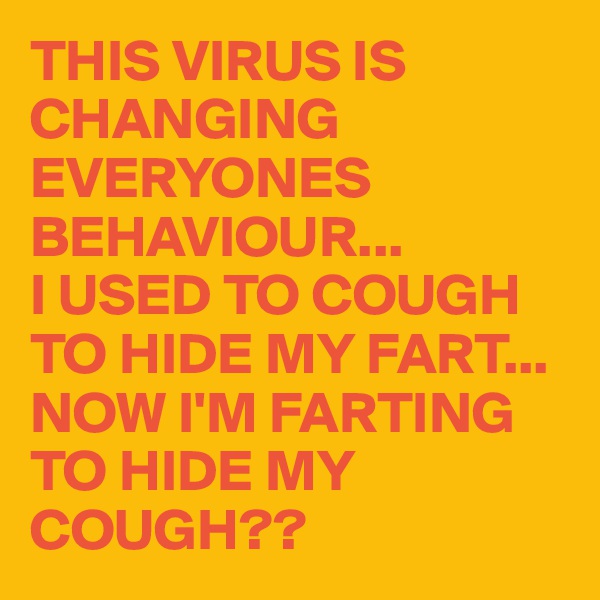 THIS VIRUS IS CHANGING EVERYONES BEHAVIOUR... 
I USED TO COUGH TO HIDE MY FART... NOW I'M FARTING TO HIDE MY COUGH??