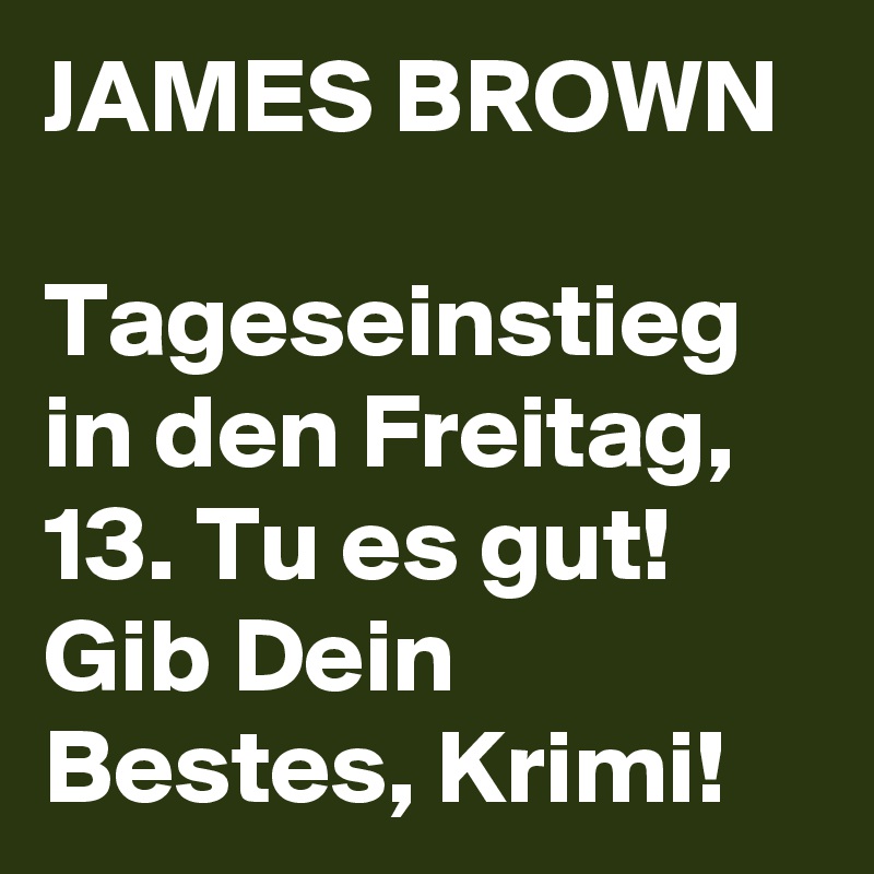 JAMES BROWN 

Tageseinstieg in den Freitag, 13. Tu es gut! Gib Dein Bestes, Krimi! 