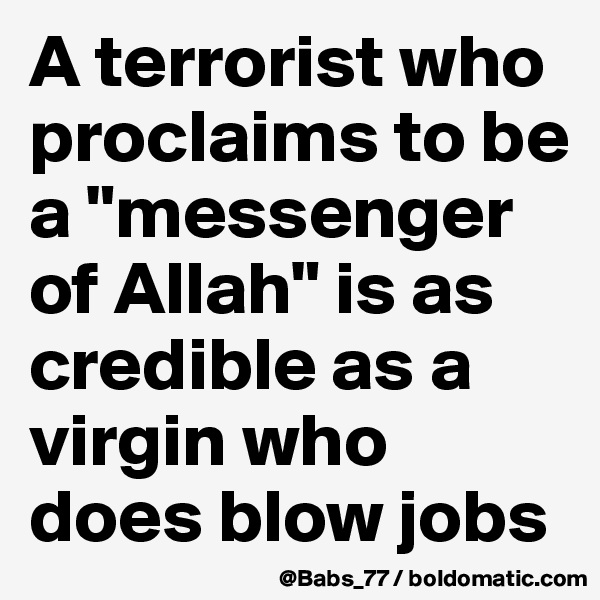 A terrorist who proclaims to be a "messenger of Allah" is as credible as a virgin who does blow jobs