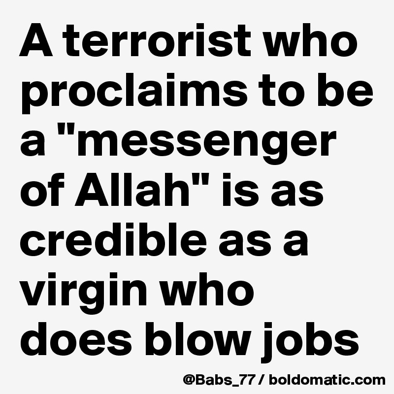 A terrorist who proclaims to be a "messenger of Allah" is as credible as a virgin who does blow jobs