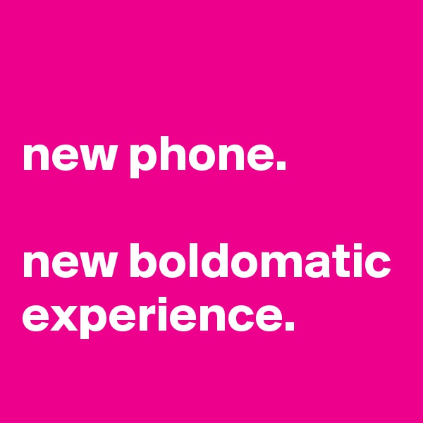

new phone.

new boldomatic experience.
