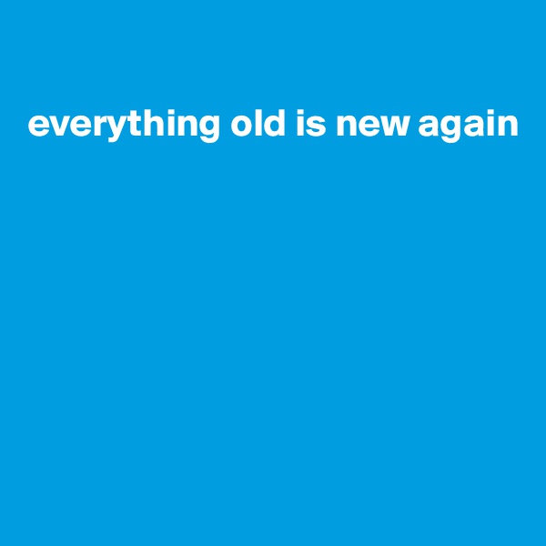 

everything old is new again








