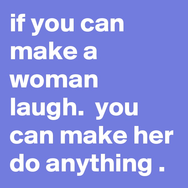 if you can make a woman laugh.  you can make her do anything . 