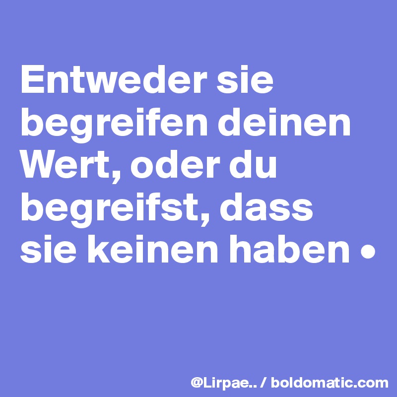 
Entweder sie begreifen deinen Wert, oder du begreifst, dass sie keinen haben •

