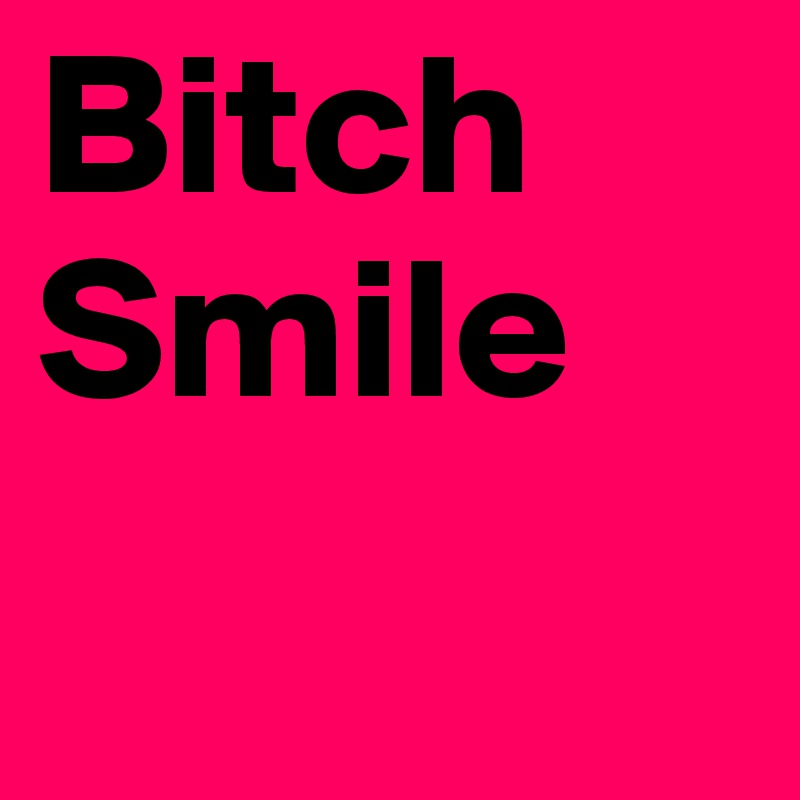 Bitch
Smile
