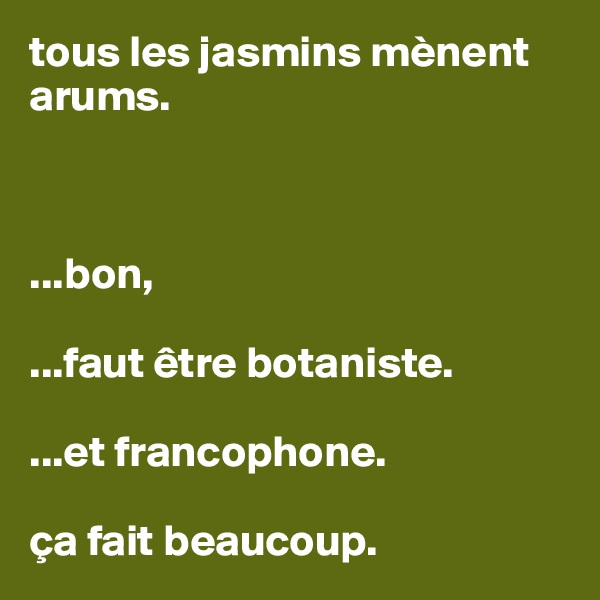 tous les jasmins mènent arums. 



...bon,

...faut être botaniste.

...et francophone.

ça fait beaucoup. 