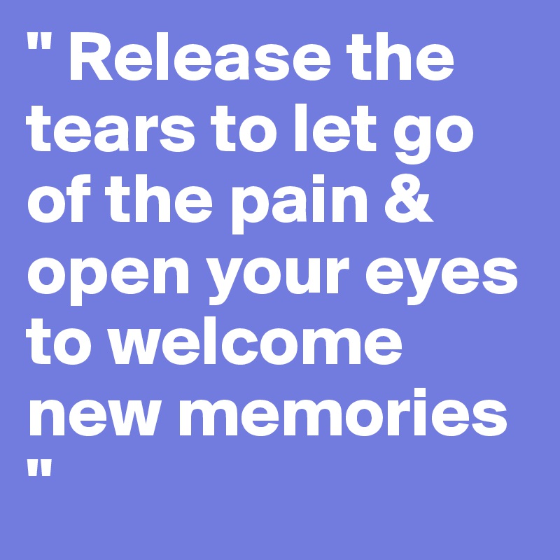 " Release the tears to let go of the pain & open your eyes to welcome new memories " 