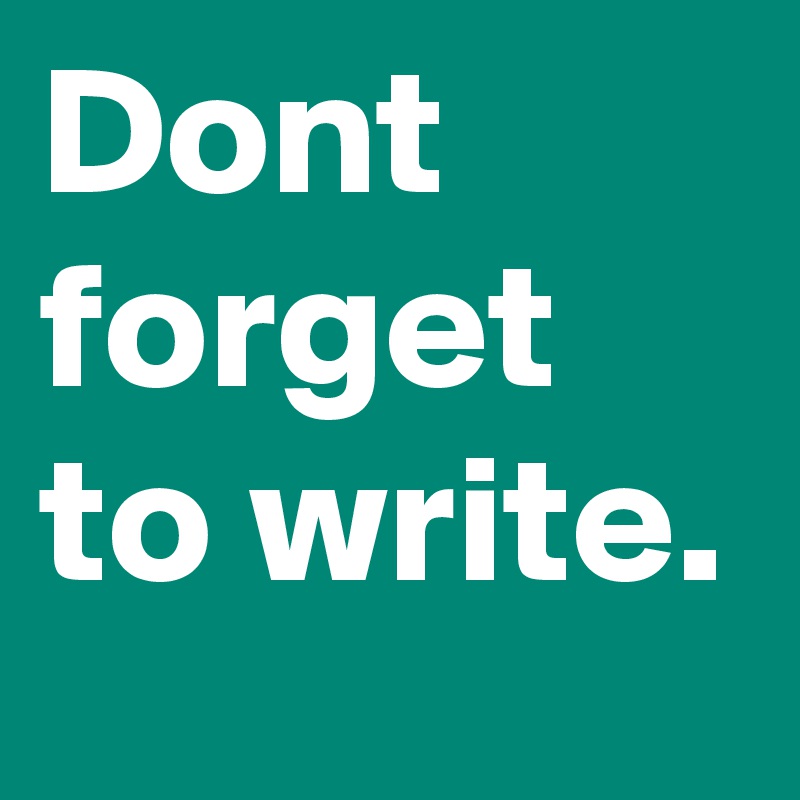 Dont forget to write.